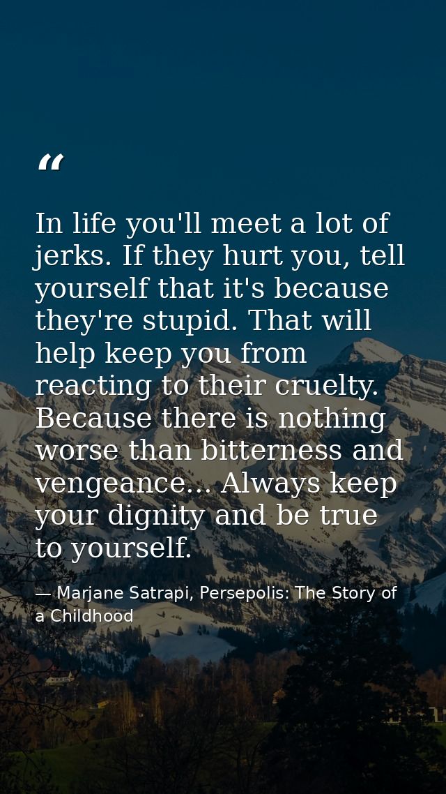 In life you'll meet a lot of jerks. If they hurt you, tell yourself that it's because they're stupid. That will help kee — Marjane Satrapi, Persepolis: The Story of a Childhood