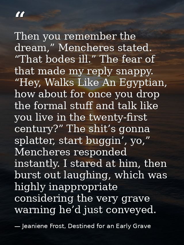 Then you remember the dream,” Mencheres stated. “That bodes ill.” The fear of that made my reply snappy. “Hey, Walks Lik — Jeaniene Frost, Destined for an Early Grave