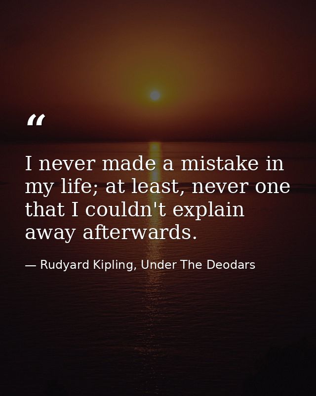 I never made a mistake in my life; at least, never one that I couldn't explain away afterwards. — Rudyard Kipling, Under The Deodars