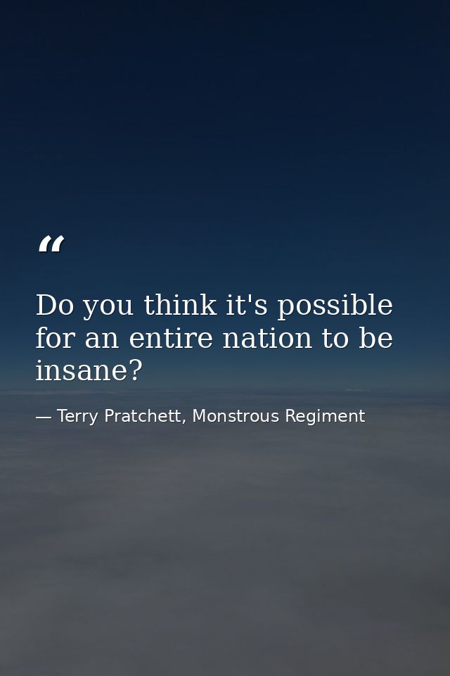 Do you think it's possible for an entire nation to be insane? — Terry Pratchett, Monstrous Regiment