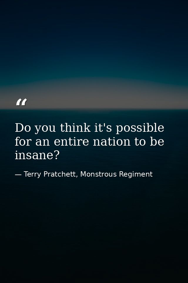 Do you think it's possible for an entire nation to be insane? — Terry Pratchett, Monstrous Regiment