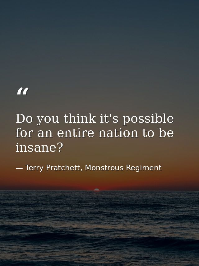 Do you think it's possible for an entire nation to be insane? — Terry Pratchett, Monstrous Regiment