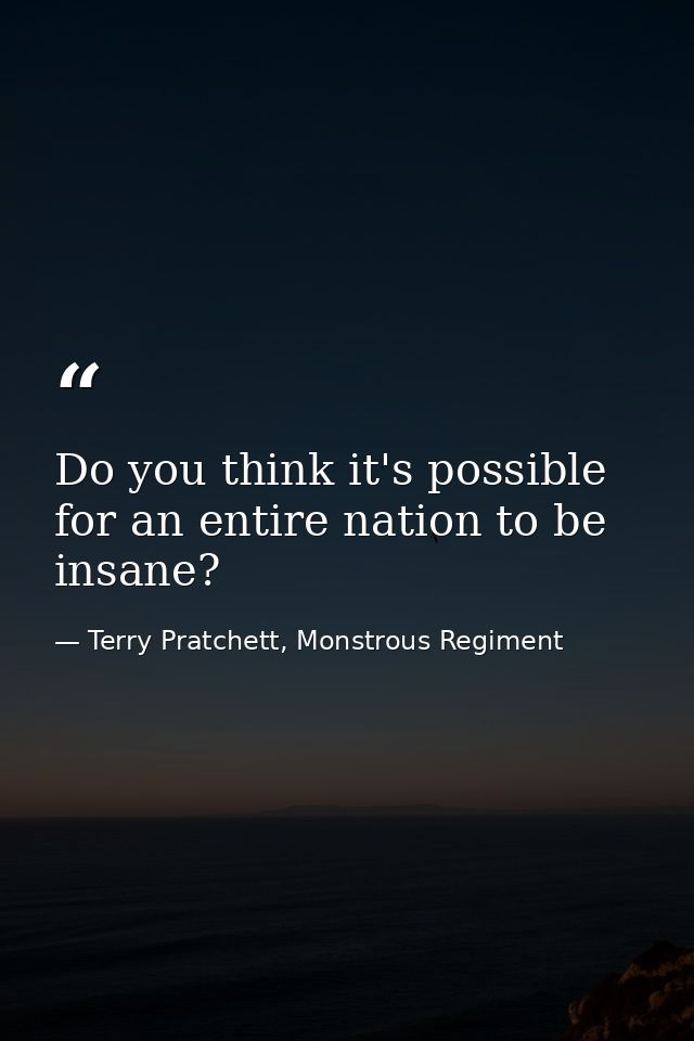Do you think it's possible for an entire nation to be insane? — Terry Pratchett, Monstrous Regiment