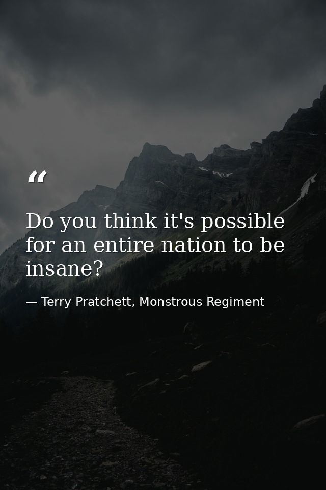 Do you think it's possible for an entire nation to be insane? — Terry Pratchett, Monstrous Regiment