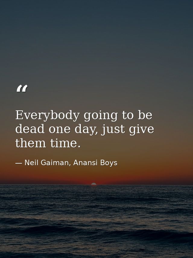 Everybody going to be dead one day, just give them time. — Neil Gaiman, Anansi Boys