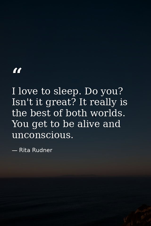 I love to sleep. Do you? Isn't it great? It really is the best of both worlds. You get to be alive and unconscious. — Rita Rudner