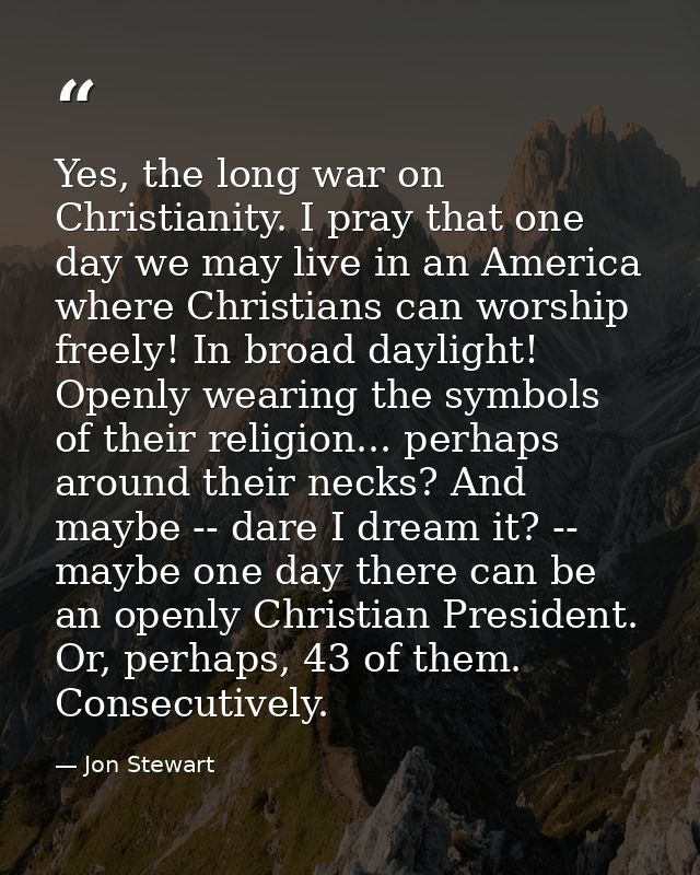 Yes, the long war on Christianity. I pray that one day we may live in an America where Christians can worship freely! In — Jon Stewart