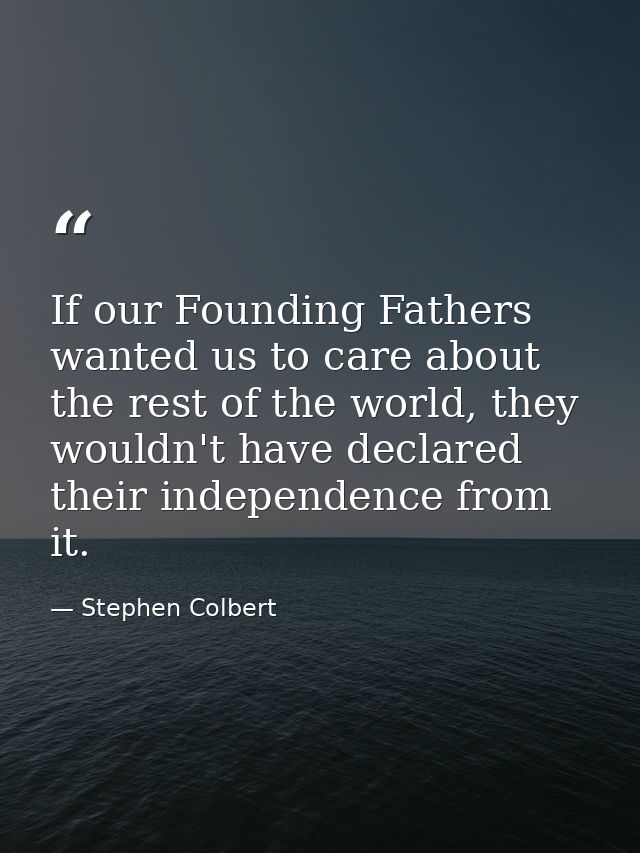 If our Founding Fathers wanted us to care about the rest of the world, they wouldn't have declared their independence fr — Stephen Colbert