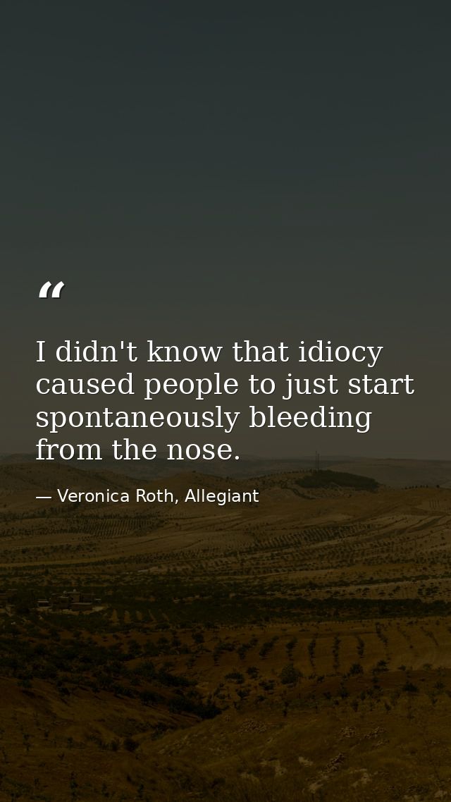I didn't know that idiocy caused people to just start spontaneously bleeding from the nose. — Veronica Roth, Allegiant