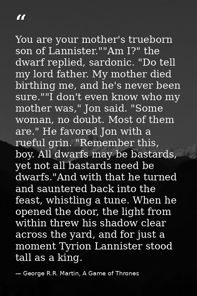 You are your mother's trueborn son of Lannister.""Am I?" the dwarf replied, sardonic. "Do tell my lord father. My mother — George R.R. Martin, A Game of Thrones