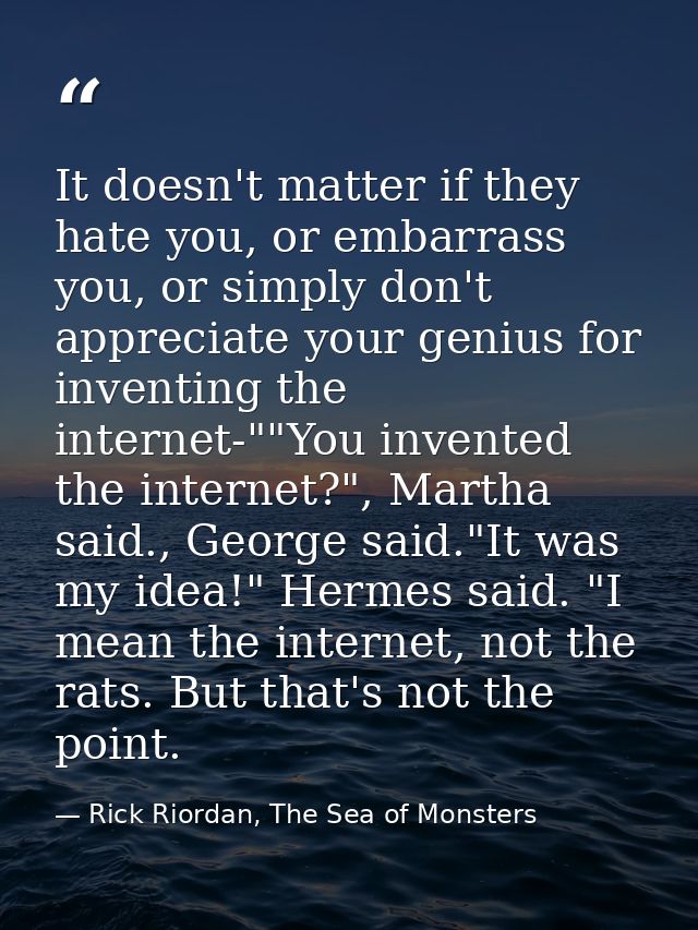 It doesn't matter if they hate you, or embarrass you, or simply don't appreciate your genius for inventing the internet- — Rick Riordan, The Sea of Monsters