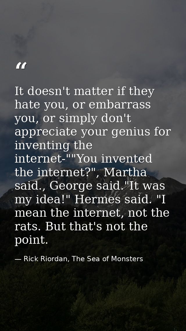 It doesn't matter if they hate you, or embarrass you, or simply don't appreciate your genius for inventing the internet- — Rick Riordan, The Sea of Monsters