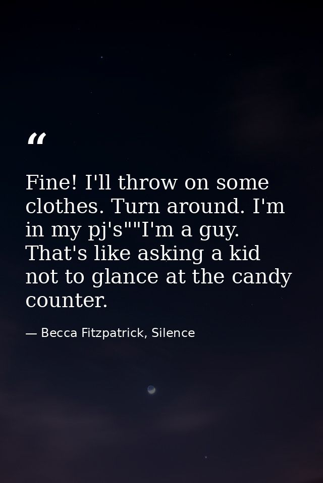 Fine! I'll throw on some clothes. Turn around. I'm in my pj's""I'm a guy. That's like asking a kid not to glance at the  — Becca Fitzpatrick, Silence