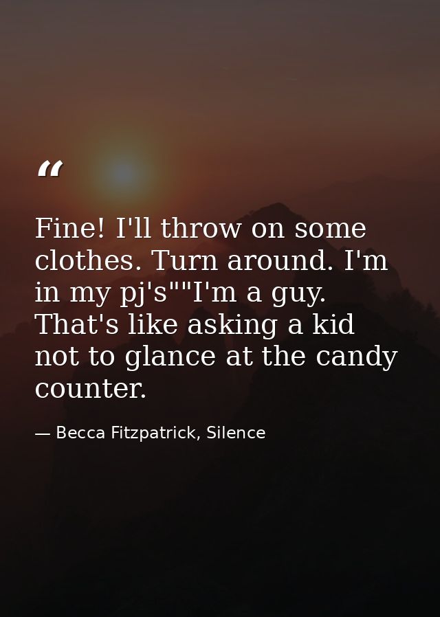 Fine! I'll throw on some clothes. Turn around. I'm in my pj's""I'm a guy. That's like asking a kid not to glance at the  — Becca Fitzpatrick, Silence