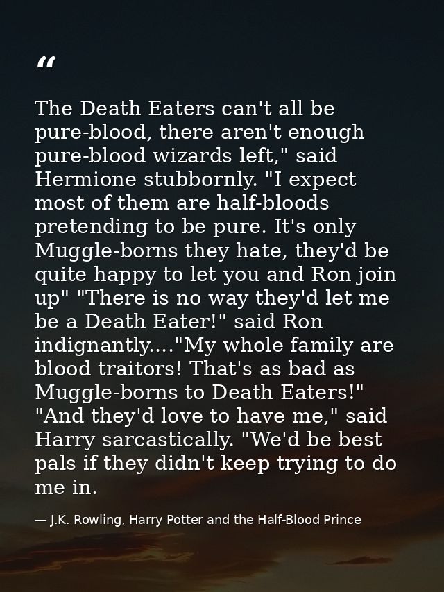 The Death Eaters can't all be pure-blood, there aren't enough pure-blood wizards left," said Hermione stubbornly. "I exp — J.K. Rowling, Harry Potter and the Half-Blood Prince