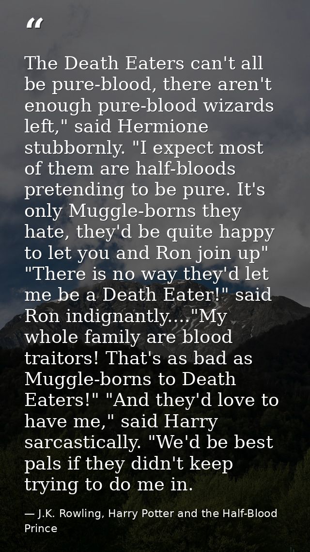 The Death Eaters can't all be pure-blood, there aren't enough pure-blood wizards left," said Hermione stubbornly. "I exp — J.K. Rowling, Harry Potter and the Half-Blood Prince