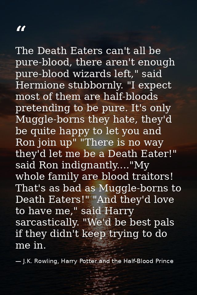 The Death Eaters can't all be pure-blood, there aren't enough pure-blood wizards left," said Hermione stubbornly. "I exp — J.K. Rowling, Harry Potter and the Half-Blood Prince