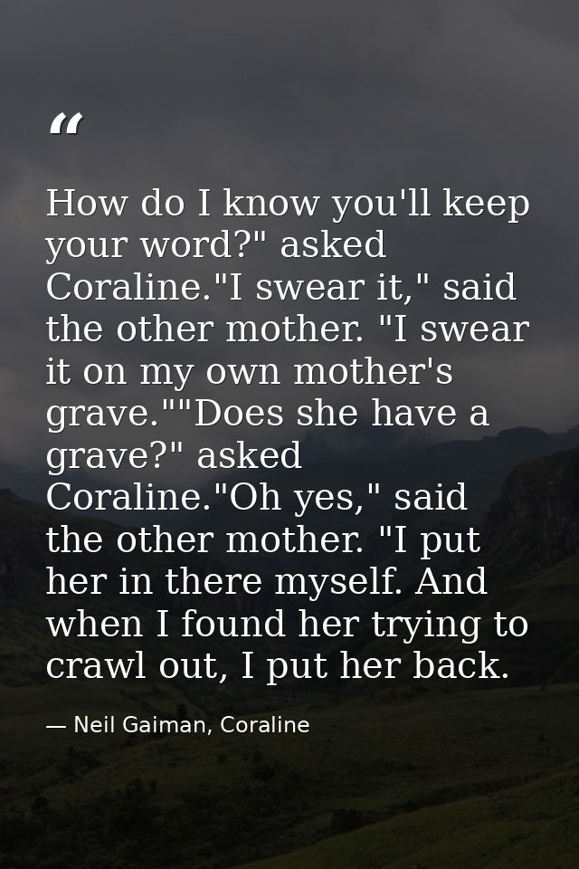 How do I know you'll keep your word?" asked Coraline."I swear it," said the other mother. "I swear it on my own mother's — Neil Gaiman, Coraline
