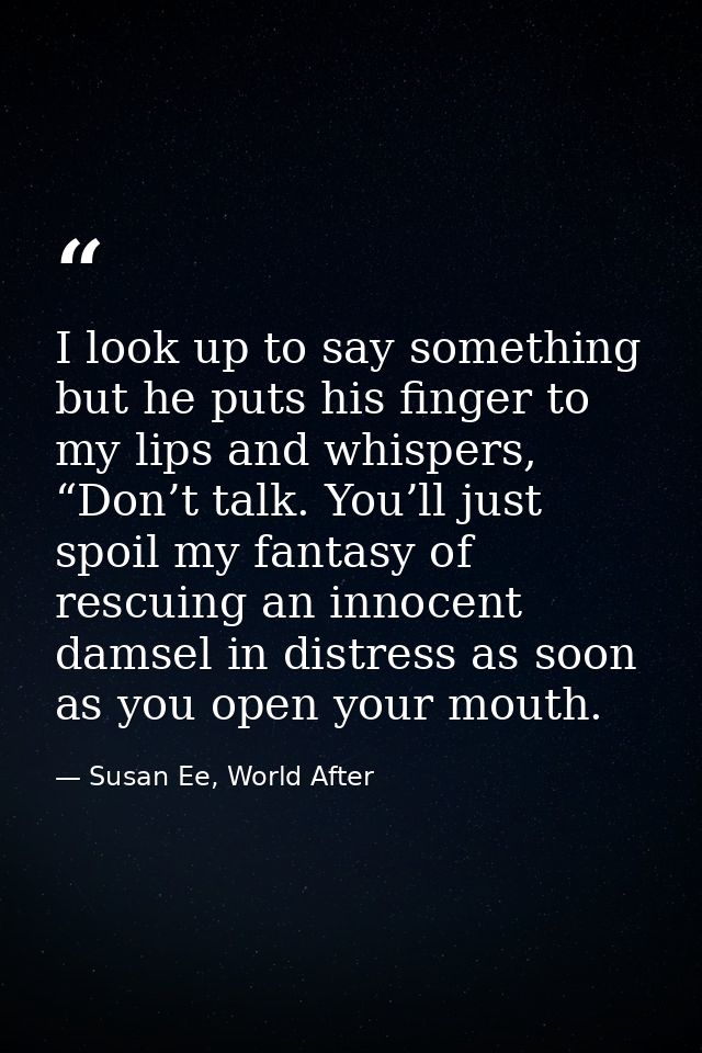 I look up to say something but he puts his finger to my lips and whispers, “Don’t talk. You’ll just spoil my fantasy of  — Susan Ee, World After