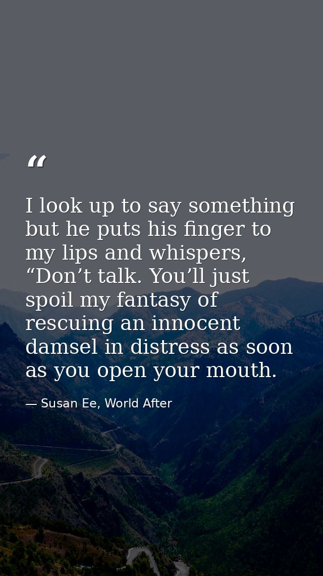 I look up to say something but he puts his finger to my lips and whispers, “Don’t talk. You’ll just spoil my fantasy of  — Susan Ee, World After