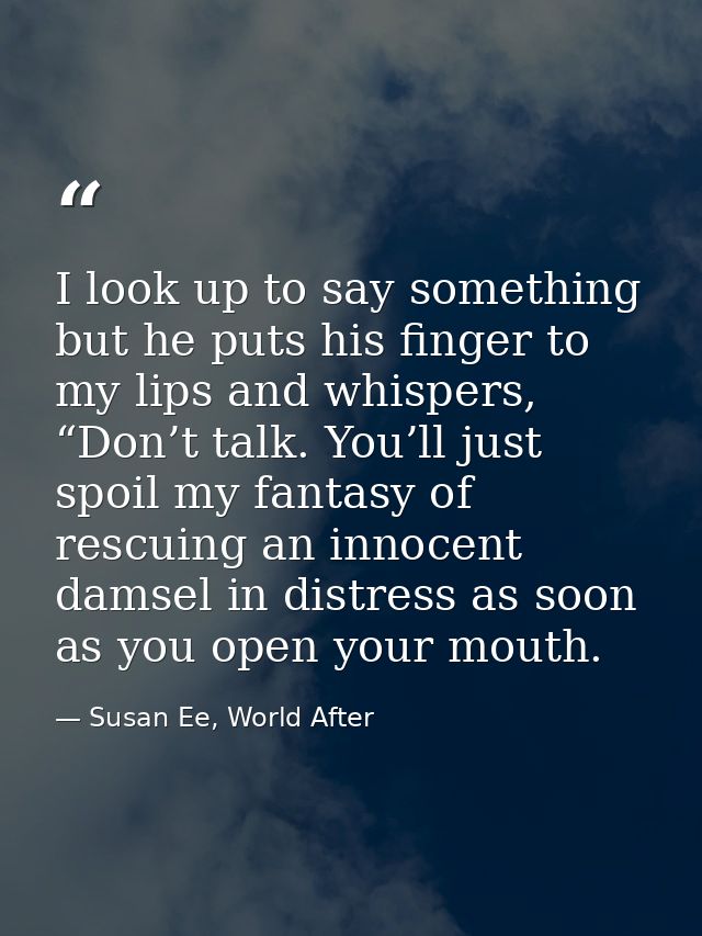I look up to say something but he puts his finger to my lips and whispers, “Don’t talk. You’ll just spoil my fantasy of  — Susan Ee, World After