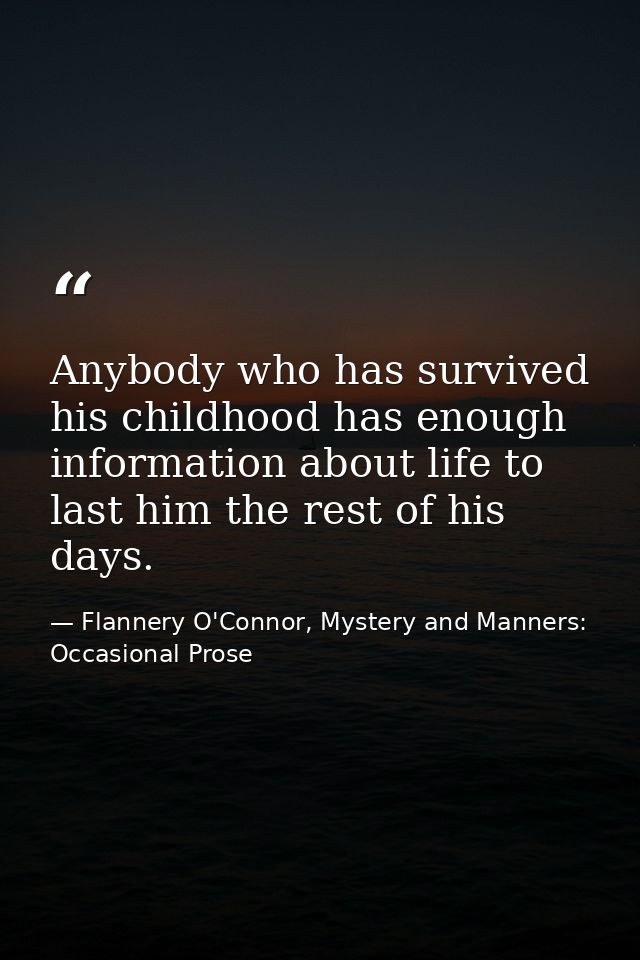 Anybody who has survived his childhood has enough information about life to last him the rest of his days. — Flannery O'Connor, Mystery and Manners: Occasional Prose