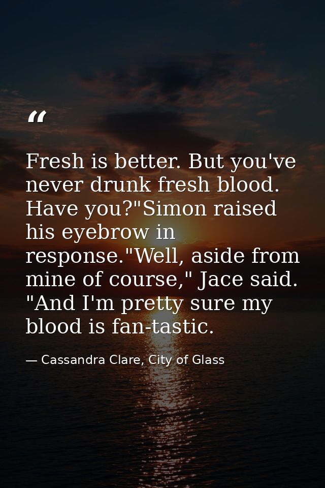 Fresh is better. But you've never drunk fresh blood. Have you?"Simon raised his eyebrow in response."Well, aside from mi — Cassandra Clare, City of Glass