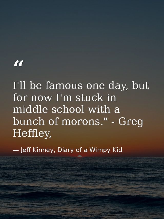I'll be famous one day, but for now I'm stuck in middle school with a bunch of morons." - Greg Heffley, — Jeff Kinney, Diary of a Wimpy Kid