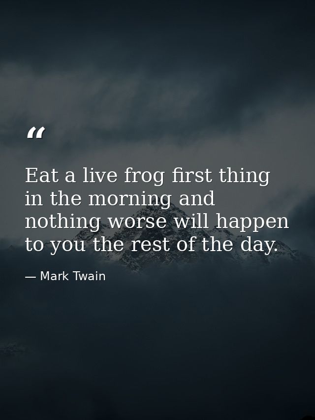 Eat a live frog first thing in the morning and nothing worse will happen to you the rest of the day. — Mark Twain