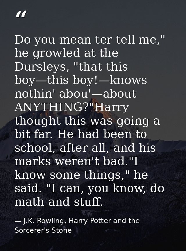 Do you mean ter tell me," he growled at the Dursleys, "that this boy—this boy!—knows nothin' abou'—about ANYTHING?"Harry — J.K. Rowling, Harry Potter and the Sorcerer's Stone
