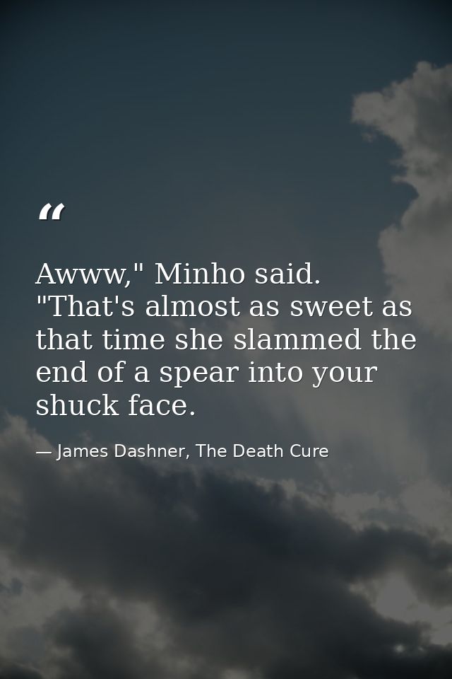 Awww," Minho said. "That's almost as sweet as that time she slammed the end of a spear into your shuck face. — James Dashner, The Death Cure