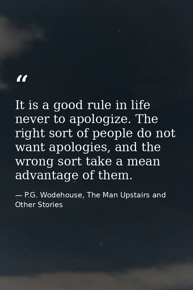 It is a good rule in life never to apologize. The right sort of people do not want apologies, and the wrong sort take a  — P.G. Wodehouse, The Man Upstairs and Other Stories