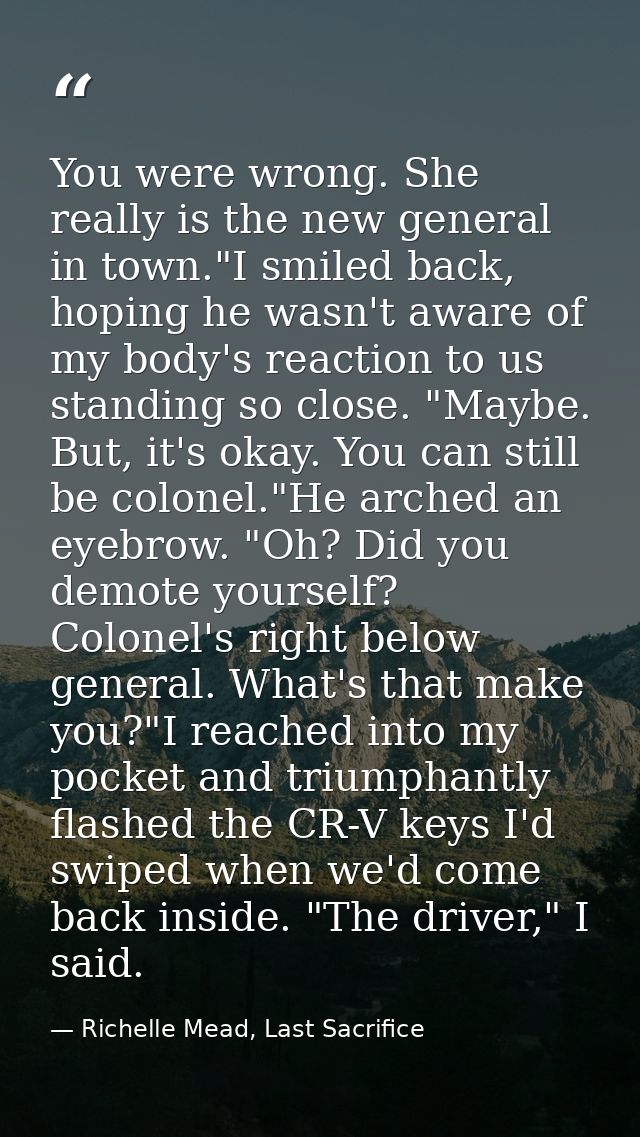 You were wrong. She really is the new general in town."I smiled back, hoping he wasn't aware of my body's reaction to us — Richelle Mead, Last Sacrifice