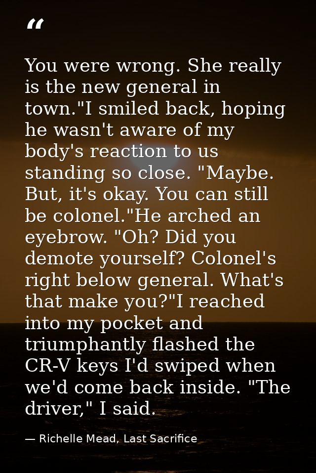 You were wrong. She really is the new general in town."I smiled back, hoping he wasn't aware of my body's reaction to us — Richelle Mead, Last Sacrifice