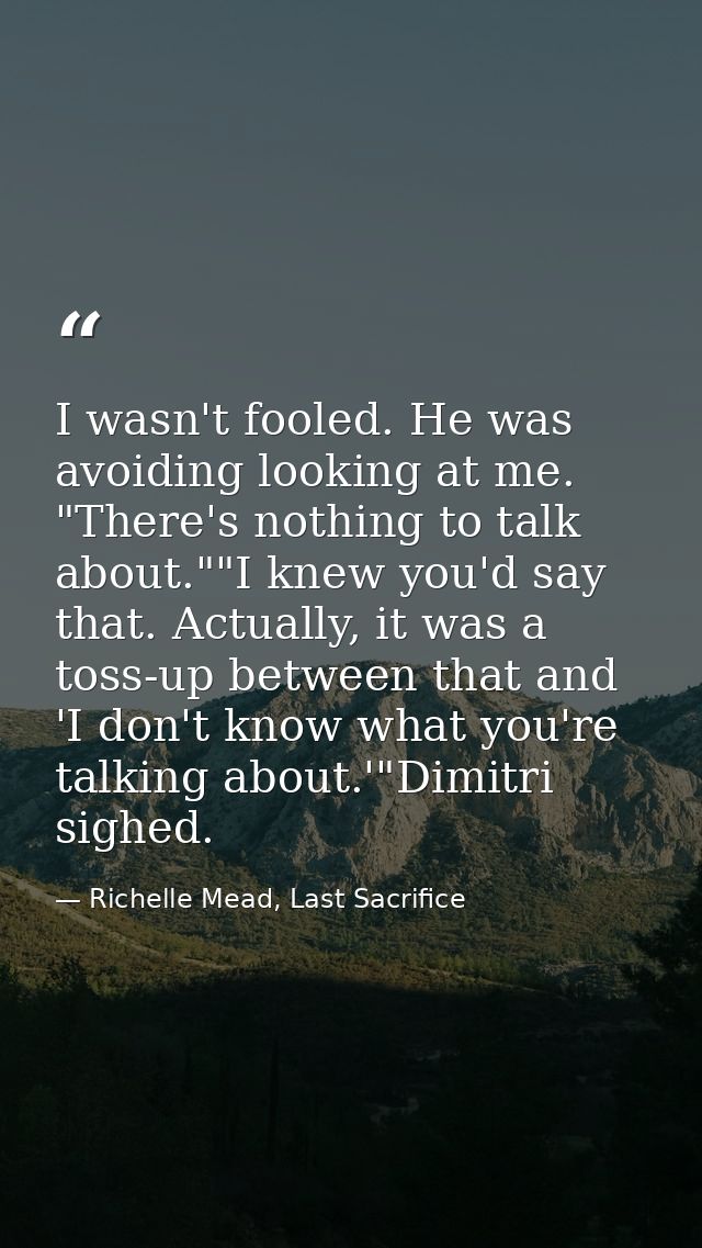 I wasn't fooled. He was avoiding looking at me. "There's nothing to talk about.""I knew you'd say that. Actually, it was — Richelle Mead, Last Sacrifice