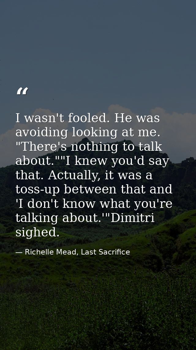 I wasn't fooled. He was avoiding looking at me. "There's nothing to talk about.""I knew you'd say that. Actually, it was — Richelle Mead, Last Sacrifice