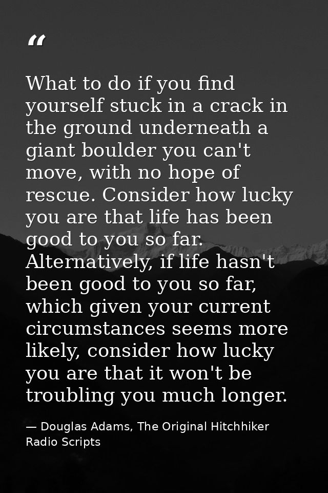 What to do if you find yourself stuck in a crack in the ground underneath a giant boulder you can't move, with no hope o — Douglas Adams, The Original Hitchhiker Radio Scripts
