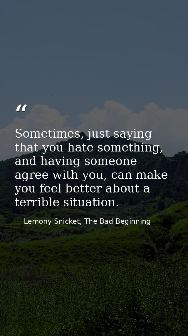Sometimes, just saying that you hate something, and having someone agree with you, can make you feel better about a terr — Lemony Snicket, The Bad Beginning