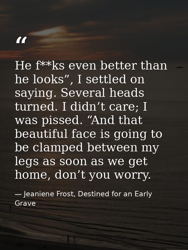 He f**ks even better than he looks”, I settled on saying. Several heads turned. I didn’t care; I was pissed. “And that b — Jeaniene Frost, Destined for an Early Grave