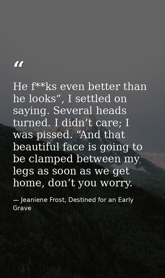 He f**ks even better than he looks”, I settled on saying. Several heads turned. I didn’t care; I was pissed. “And that b — Jeaniene Frost, Destined for an Early Grave