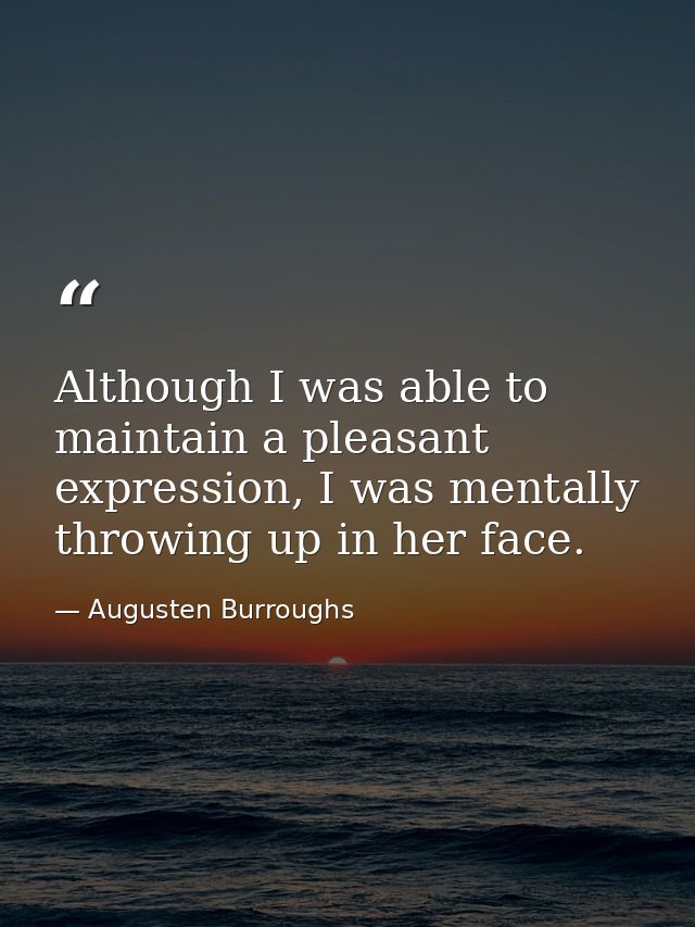 Although I was able to maintain a pleasant expression, I was mentally throwing up in her face. — Augusten Burroughs