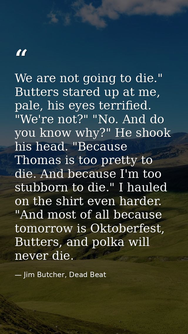 We are not going to die." Butters stared up at me, pale, his eyes terrified. "We're not?" "No. And do you know why?" He  — Jim Butcher, Dead Beat