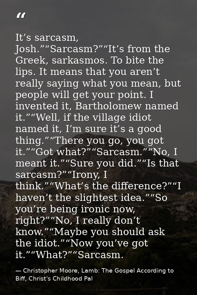 It’s sarcasm, Josh.”“Sarcasm?”“It’s from the Greek, sarkasmos. To bite the lips. It means that you aren’t really saying  — Christopher Moore, Lamb: The Gospel According to Biff, Christ's Childhood Pal