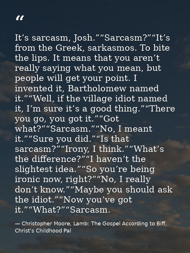 It’s sarcasm, Josh.”“Sarcasm?”“It’s from the Greek, sarkasmos. To bite the lips. It means that you aren’t really saying  — Christopher Moore, Lamb: The Gospel According to Biff, Christ's Childhood Pal