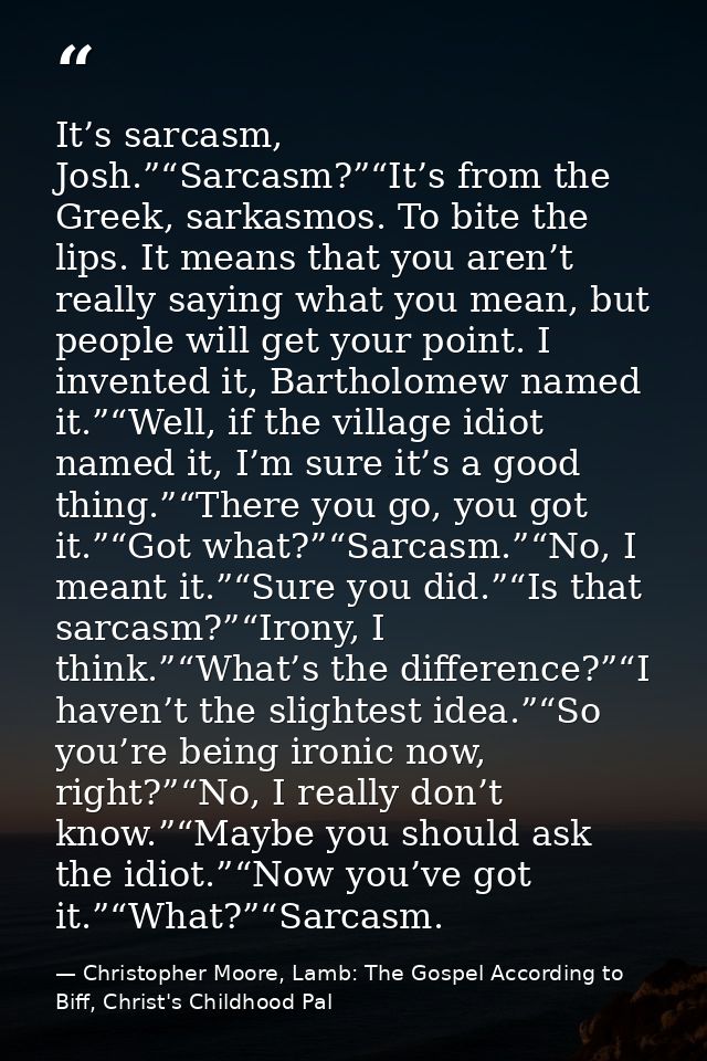 It’s sarcasm, Josh.”“Sarcasm?”“It’s from the Greek, sarkasmos. To bite the lips. It means that you aren’t really saying  — Christopher Moore, Lamb: The Gospel According to Biff, Christ's Childhood Pal