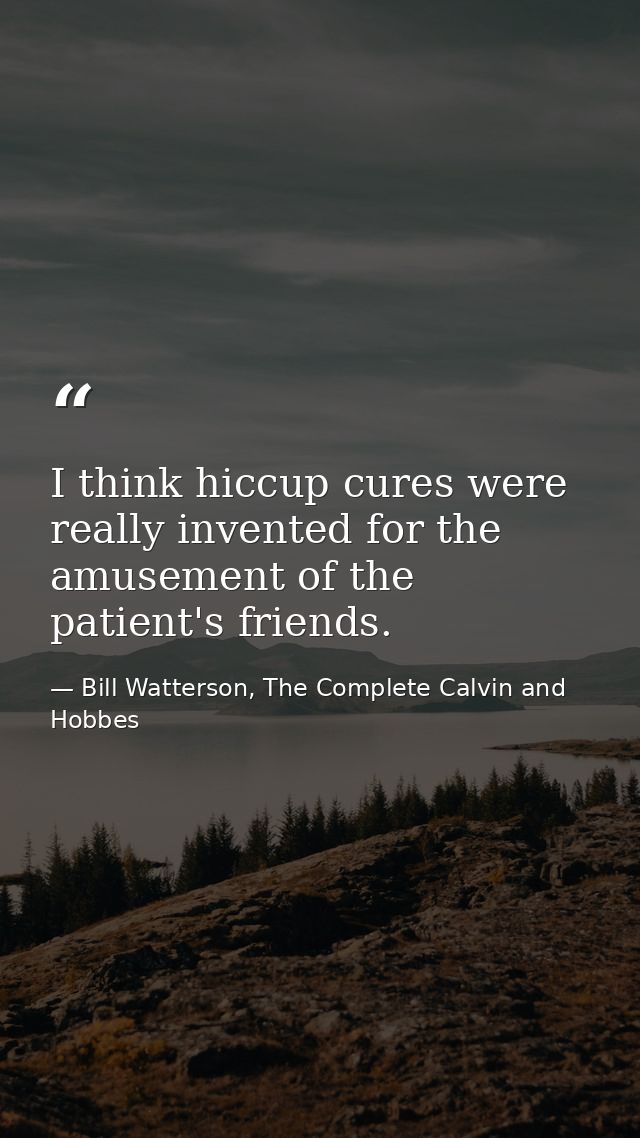 I think hiccup cures were really invented for the amusement of the patient's friends. — Bill Watterson, The Complete Calvin and Hobbes
