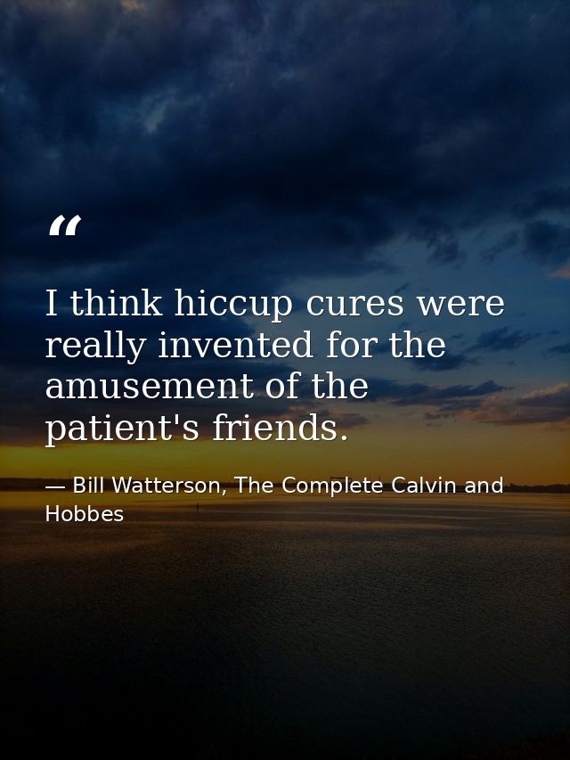 I think hiccup cures were really invented for the amusement of the patient's friends. — Bill Watterson, The Complete Calvin and Hobbes