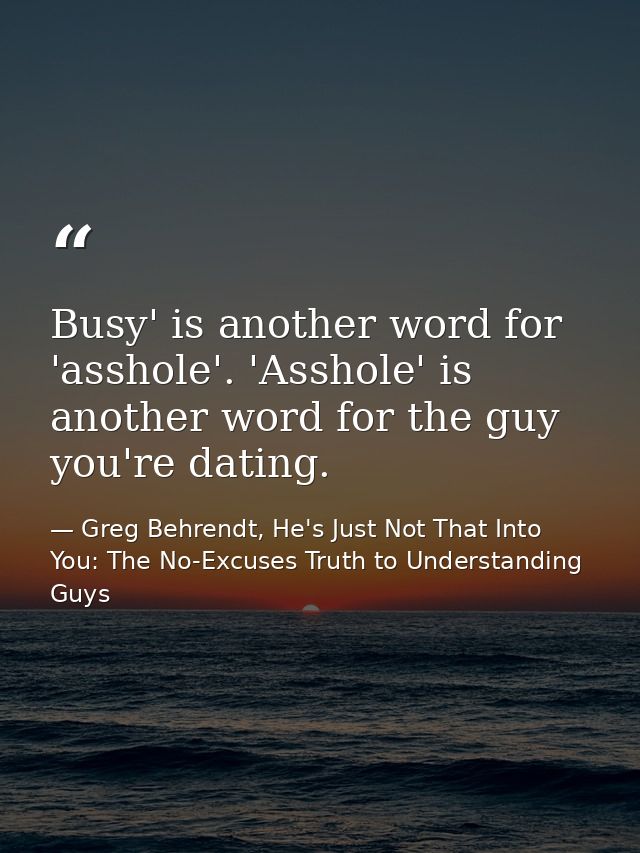 Busy' is another word for 'asshole'. 'Asshole' is another word for the guy you're dating. — Greg Behrendt, He's Just Not That Into You: The No-Excuses Truth to Understanding Guys
