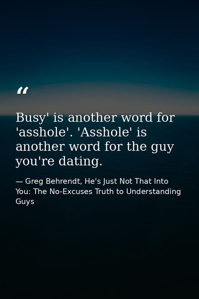 Busy' is another word for 'asshole'. 'Asshole' is another word for the guy you're dating. — Greg Behrendt, He's Just Not That Into You: The No-Excuses Truth to Understanding Guys