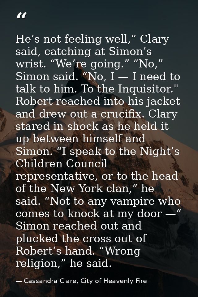 He’s not feeling well,” Clary said, catching at Simon’s wrist. “We’re going.” “No,” Simon said. “No, I — I need to talk  — Cassandra Clare, City of Heavenly Fire